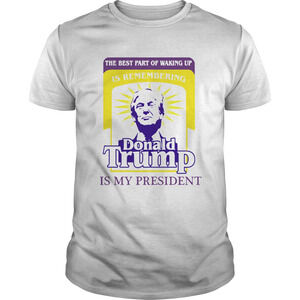 The Best Part Of Waking Up Is Remembering Donald Trump Is My President Shirt